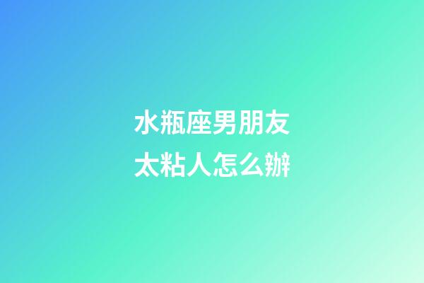 水瓶座男朋友太粘人怎么辦-第1張-星座運勢-玄機派