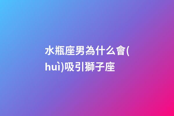 水瓶座男為什么會(huì)吸引獅子座-第1張-星座運(yùn)勢(shì)-玄機(jī)派