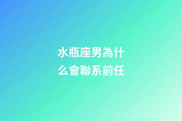 水瓶座男為什么會聯系前任-第1張-星座運勢-玄機派