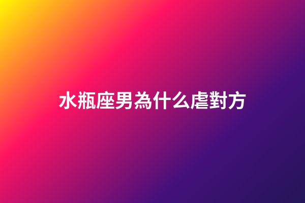 水瓶座男為什么虐對方-第1張-星座運勢-玄機派