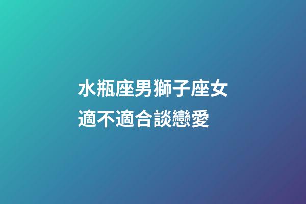 水瓶座男獅子座女適不適合談戀愛-第1張-星座運(yùn)勢-玄機(jī)派