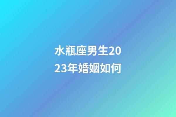 水瓶座男生2023年婚姻如何-第1張-星座運(yùn)勢-玄機(jī)派