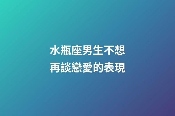 水瓶座男生不想再談戀愛的表現-第1張-星座運勢-玄機派