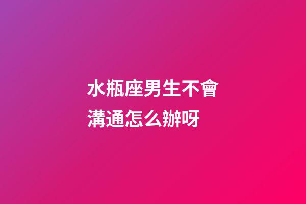 水瓶座男生不會溝通怎么辦呀-第1張-星座運勢-玄機(jī)派