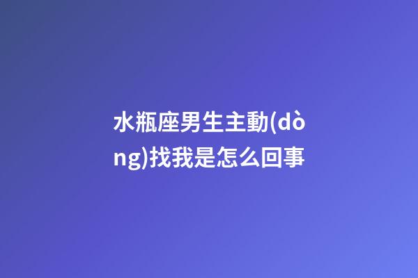 水瓶座男生主動(dòng)找我是怎么回事-第1張-星座運(yùn)勢(shì)-玄機(jī)派