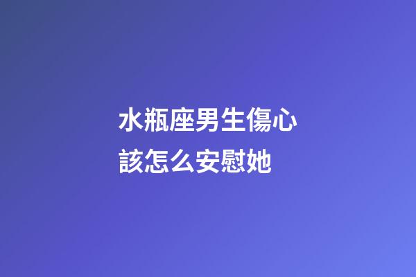 水瓶座男生傷心該怎么安慰她-第1張-星座運勢-玄機派