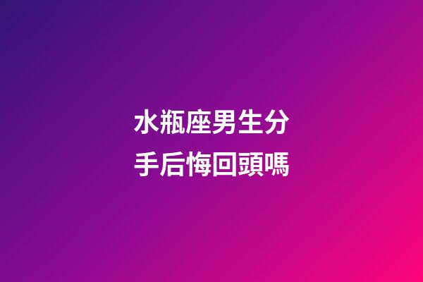 水瓶座男生分手后悔回頭嗎-第1張-星座運勢-玄機派