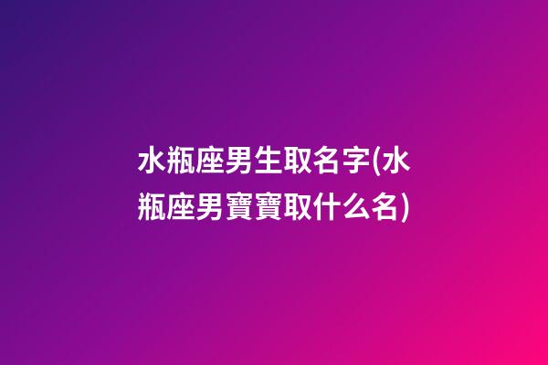 水瓶座男生取名字(水瓶座男寶寶取什么名)