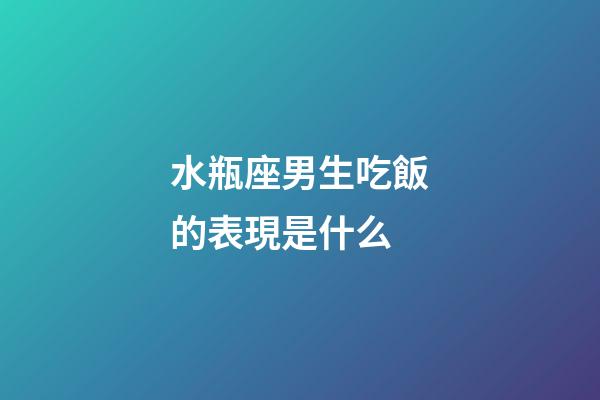 水瓶座男生吃飯的表現是什么-第1張-星座運勢-玄機派