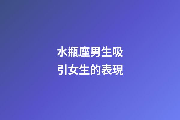 水瓶座男生吸引女生的表現-第1張-星座運勢-玄機派