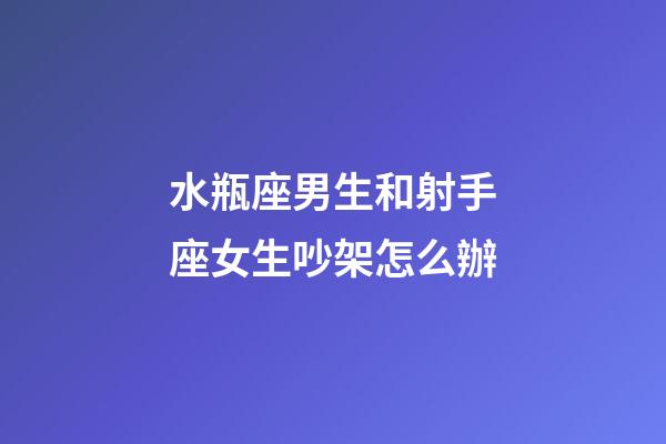水瓶座男生和射手座女生吵架怎么辦-第1張-星座運勢-玄機派