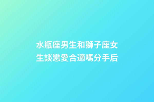 水瓶座男生和獅子座女生談戀愛合適嗎分手后-第1張-星座運勢-玄機派