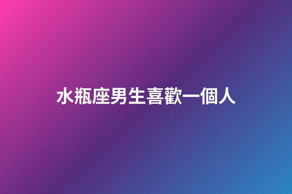 水瓶座男生喜歡一個人（水瓶座男生真愛一個人的表現）-第1張-星座運勢-玄機派