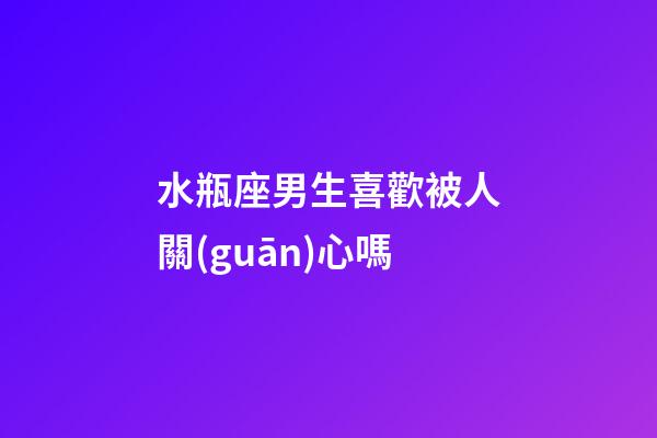 水瓶座男生喜歡被人關(guān)心嗎-第1張-星座運(yùn)勢(shì)-玄機(jī)派