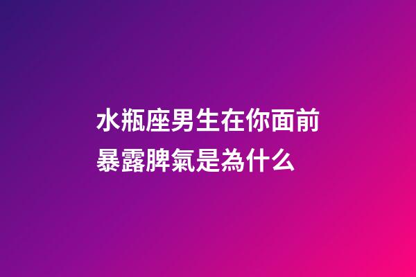 水瓶座男生在你面前暴露脾氣是為什么-第1張-星座運勢-玄機派
