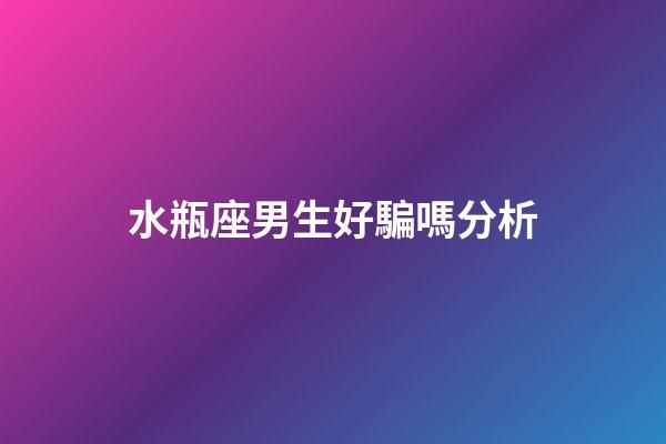 水瓶座男生好騙嗎分析-第1張-星座運勢-玄機派