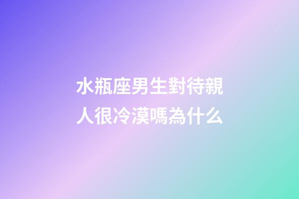 水瓶座男生對待親人很冷漠嗎為什么-第1張-星座運勢-玄機派