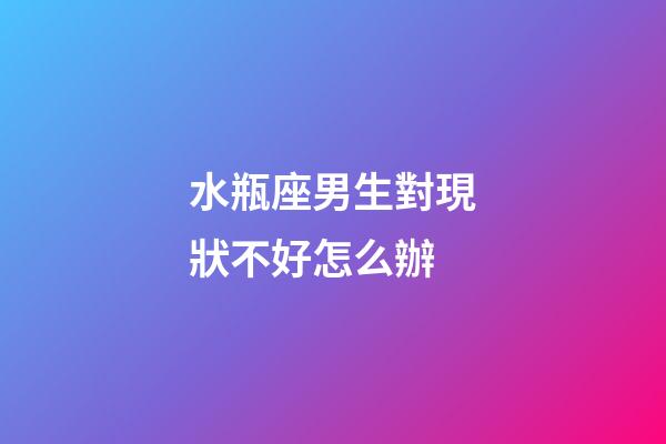 水瓶座男生對現狀不好怎么辦-第1張-星座運勢-玄機派