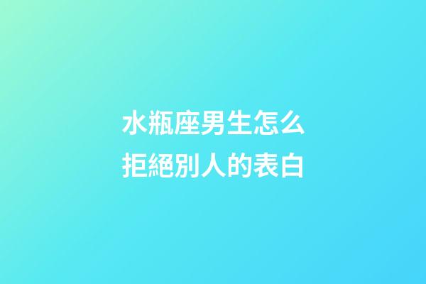 水瓶座男生怎么拒絕別人的表白-第1張-星座運勢-玄機派