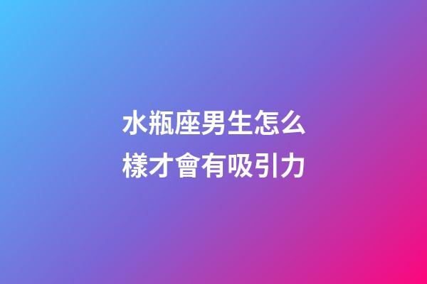 水瓶座男生怎么樣才會有吸引力-第1張-星座運勢-玄機派