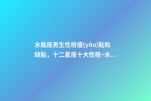 水瓶座男生性格優(yōu)點和缺點，十二星座十大性格~水瓶座-第1張-觀點-玄機(jī)派