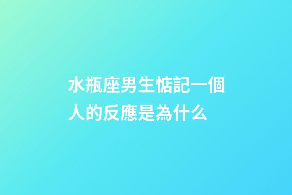 水瓶座男生惦記一個人的反應是為什么-第1張-星座運勢-玄機派