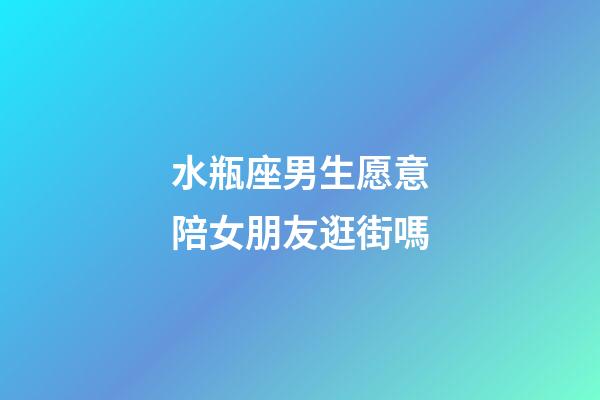 水瓶座男生愿意陪女朋友逛街嗎-第1張-星座運勢-玄機派