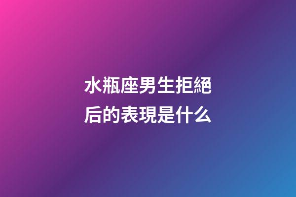 水瓶座男生拒絕后的表現是什么-第1張-星座運勢-玄機派
