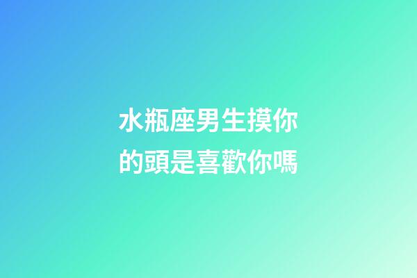 水瓶座男生摸你的頭是喜歡你嗎-第1張-星座運(yùn)勢(shì)-玄機(jī)派