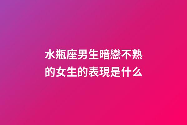 水瓶座男生暗戀不熟的女生的表現是什么-第1張-星座運勢-玄機派