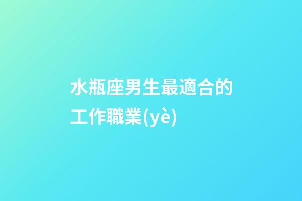 水瓶座男生最適合的工作職業(yè)-第1張-星座運(yùn)勢(shì)-玄機(jī)派