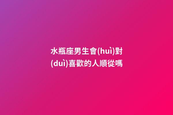 水瓶座男生會(huì)對(duì)喜歡的人順從嗎-第1張-星座運(yùn)勢-玄機(jī)派