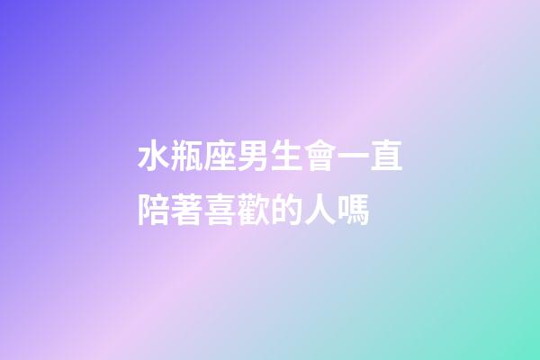 水瓶座男生會一直陪著喜歡的人嗎-第1張-星座運勢-玄機派