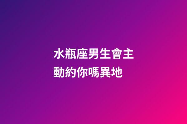 水瓶座男生會主動約你嗎異地-第1張-星座運勢-玄機派