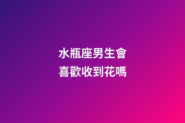 水瓶座男生會喜歡收到花嗎-第1張-星座運勢-玄機派