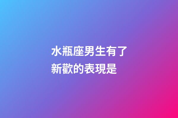 水瓶座男生有了新歡的表現是-第1張-星座運勢-玄機派