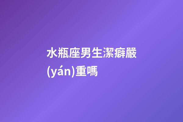 水瓶座男生潔癖嚴(yán)重嗎-第1張-星座運勢-玄機派