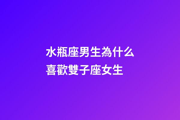 水瓶座男生為什么喜歡雙子座女生-第1張-星座運勢-玄機派