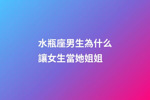 水瓶座男生為什么讓女生當她姐姐-第1張-星座運勢-玄機派