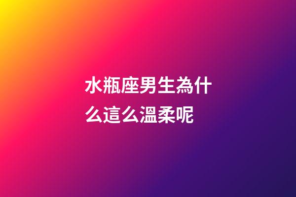 水瓶座男生為什么這么溫柔呢-第1張-星座運勢-玄機派