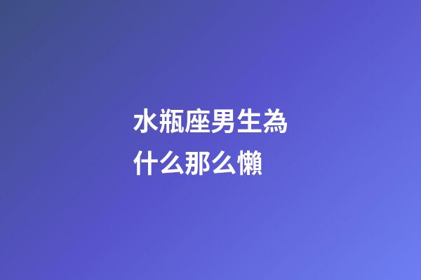 水瓶座男生為什么那么懶-第1張-星座運(yùn)勢-玄機(jī)派