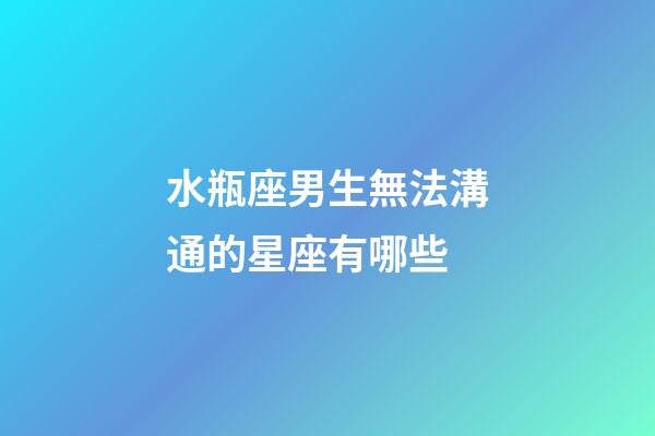 水瓶座男生無法溝通的星座有哪些-第1張-星座運勢-玄機派
