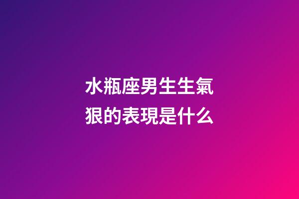 水瓶座男生生氣狠的表現是什么-第1張-星座運勢-玄機派