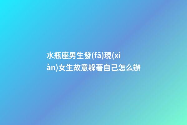 水瓶座男生發(fā)現(xiàn)女生故意躲著自己怎么辦-第1張-星座運(yùn)勢(shì)-玄機(jī)派