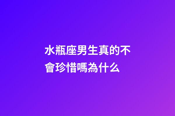水瓶座男生真的不會珍惜嗎為什么-第1張-星座運勢-玄機派