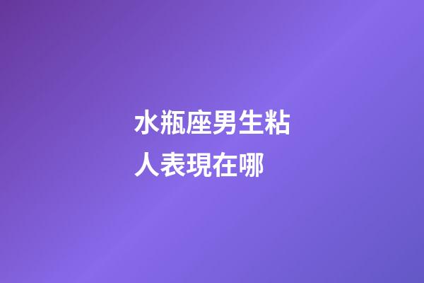 水瓶座男生粘人表現在哪-第1張-星座運勢-玄機派