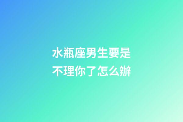 水瓶座男生要是不理你了怎么辦-第1張-星座運(yùn)勢(shì)-玄機(jī)派