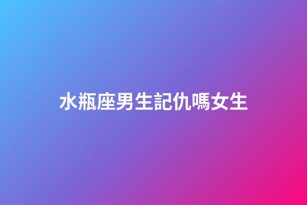 水瓶座男生記仇嗎女生-第1張-星座運勢-玄機派