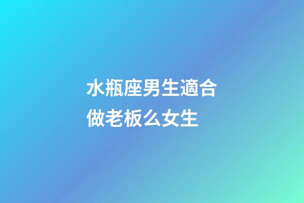 水瓶座男生適合做老板么女生-第1張-星座運勢-玄機派