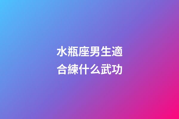 水瓶座男生適合練什么武功-第1張-星座運(yùn)勢(shì)-玄機(jī)派